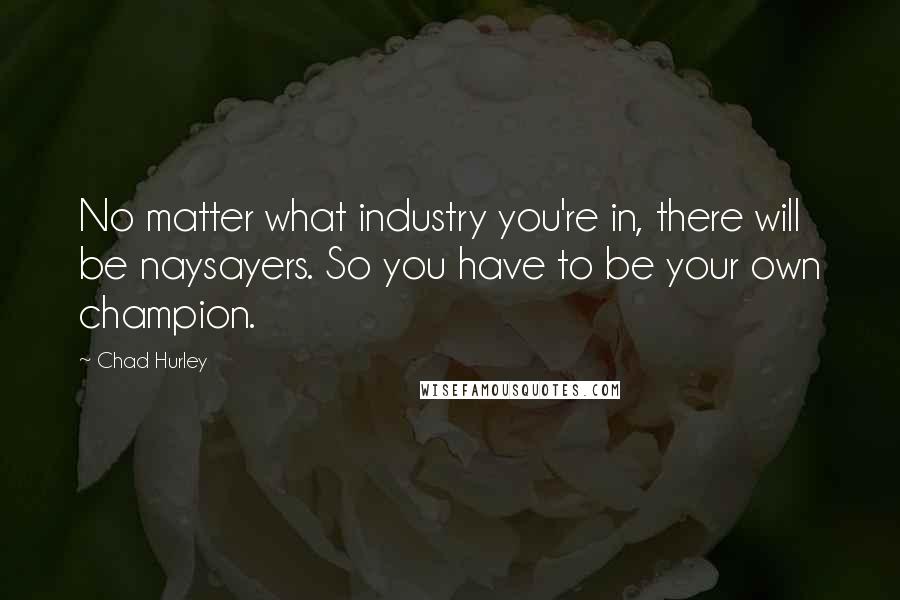 Chad Hurley Quotes: No matter what industry you're in, there will be naysayers. So you have to be your own champion.