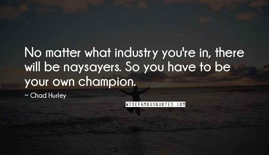 Chad Hurley Quotes: No matter what industry you're in, there will be naysayers. So you have to be your own champion.