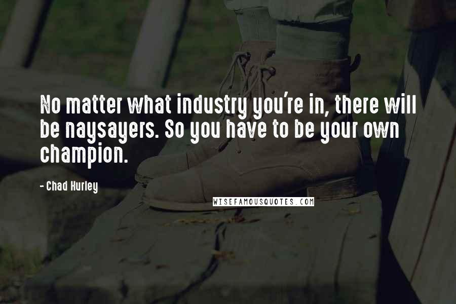 Chad Hurley Quotes: No matter what industry you're in, there will be naysayers. So you have to be your own champion.