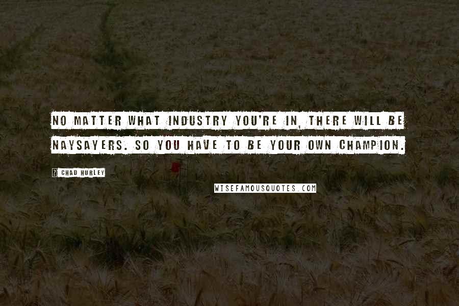 Chad Hurley Quotes: No matter what industry you're in, there will be naysayers. So you have to be your own champion.