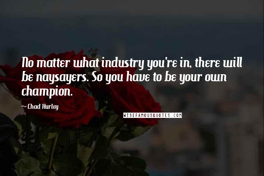 Chad Hurley Quotes: No matter what industry you're in, there will be naysayers. So you have to be your own champion.