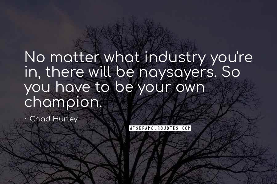 Chad Hurley Quotes: No matter what industry you're in, there will be naysayers. So you have to be your own champion.