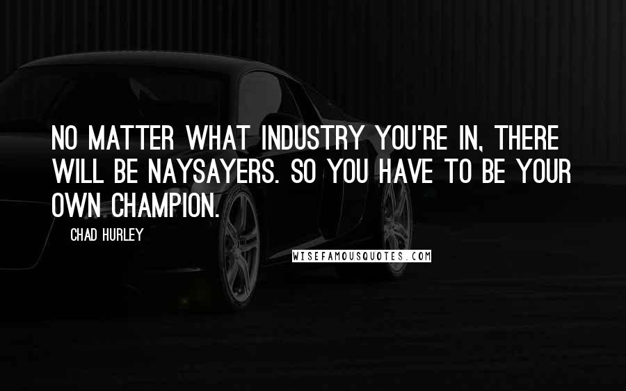 Chad Hurley Quotes: No matter what industry you're in, there will be naysayers. So you have to be your own champion.