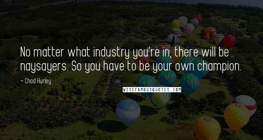 Chad Hurley Quotes: No matter what industry you're in, there will be naysayers. So you have to be your own champion.