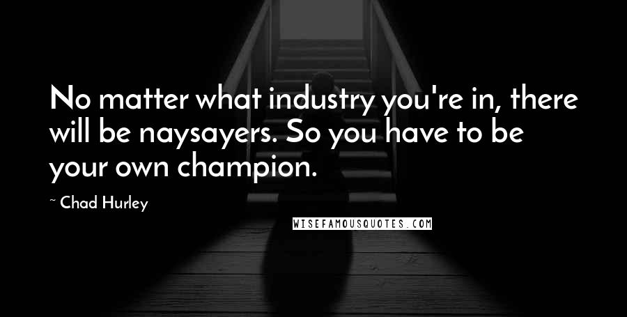 Chad Hurley Quotes: No matter what industry you're in, there will be naysayers. So you have to be your own champion.