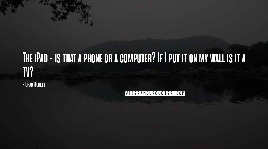 Chad Hurley Quotes: The iPad - is that a phone or a computer? If I put it on my wall is it a TV?