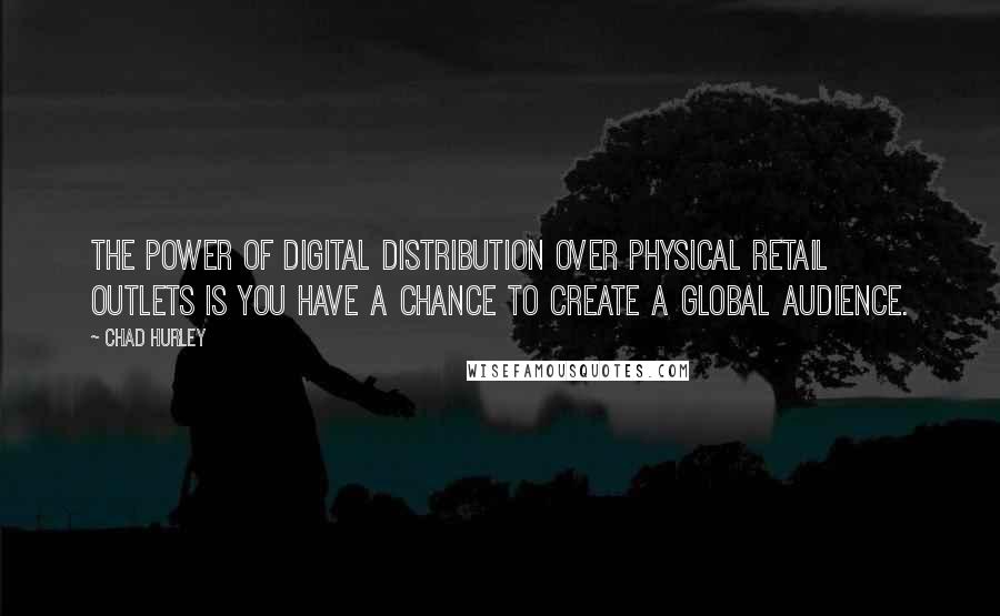 Chad Hurley Quotes: The power of digital distribution over physical retail outlets is you have a chance to create a global audience.