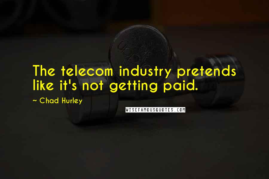 Chad Hurley Quotes: The telecom industry pretends like it's not getting paid.