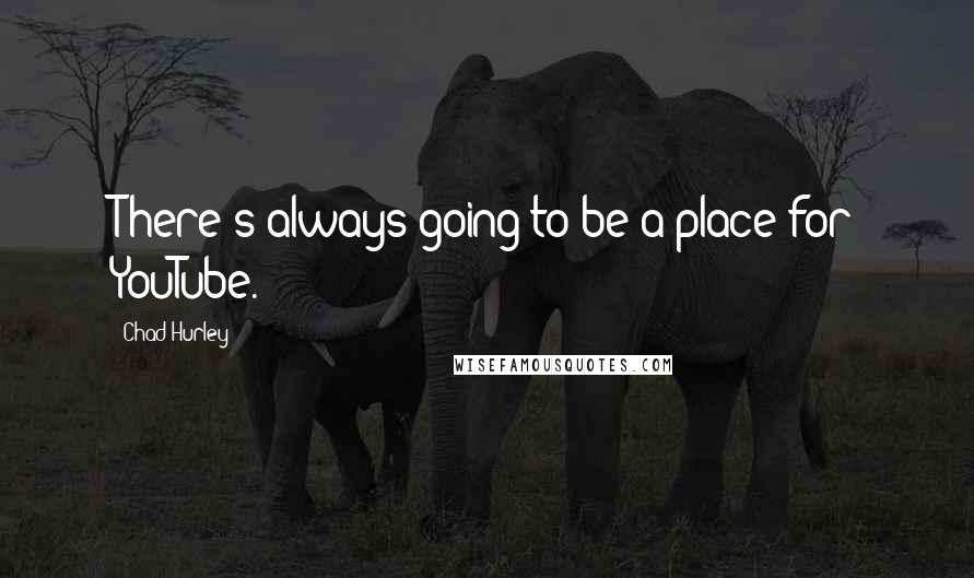 Chad Hurley Quotes: There's always going to be a place for YouTube.