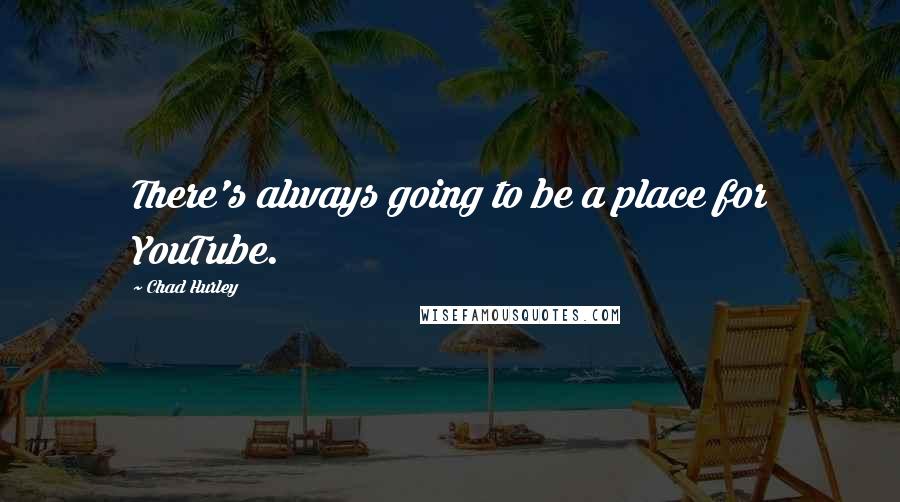 Chad Hurley Quotes: There's always going to be a place for YouTube.