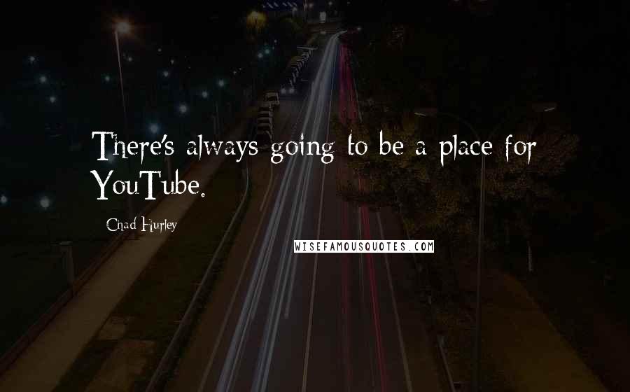 Chad Hurley Quotes: There's always going to be a place for YouTube.