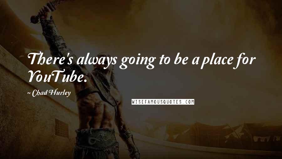 Chad Hurley Quotes: There's always going to be a place for YouTube.