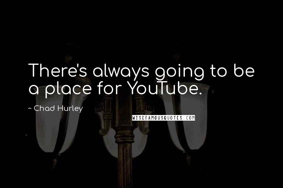 Chad Hurley Quotes: There's always going to be a place for YouTube.