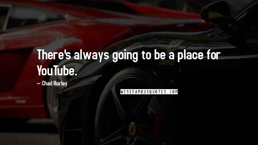 Chad Hurley Quotes: There's always going to be a place for YouTube.