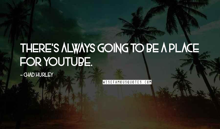 Chad Hurley Quotes: There's always going to be a place for YouTube.