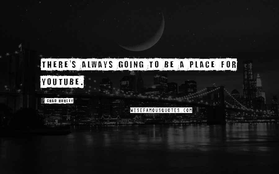 Chad Hurley Quotes: There's always going to be a place for YouTube.