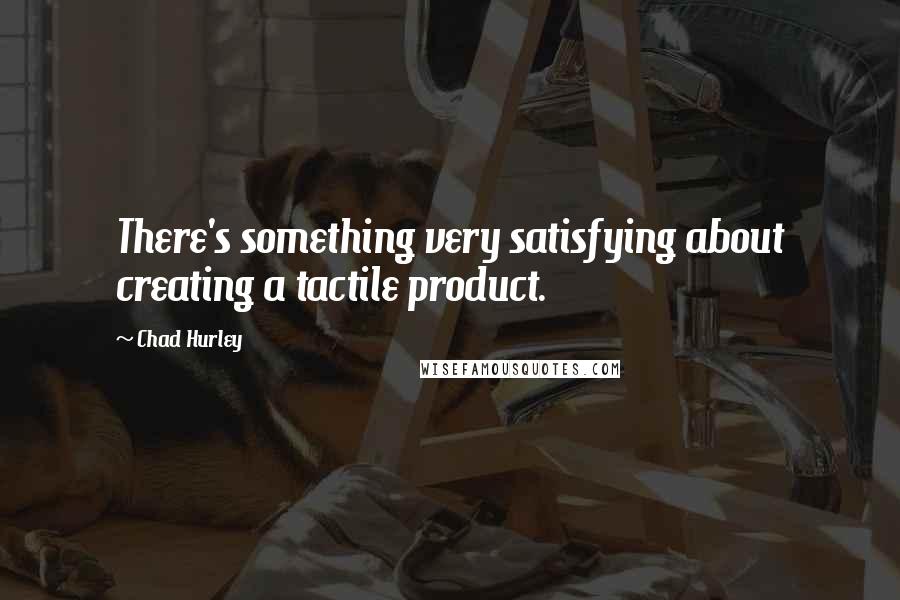 Chad Hurley Quotes: There's something very satisfying about creating a tactile product.