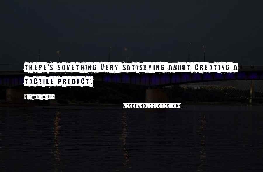 Chad Hurley Quotes: There's something very satisfying about creating a tactile product.