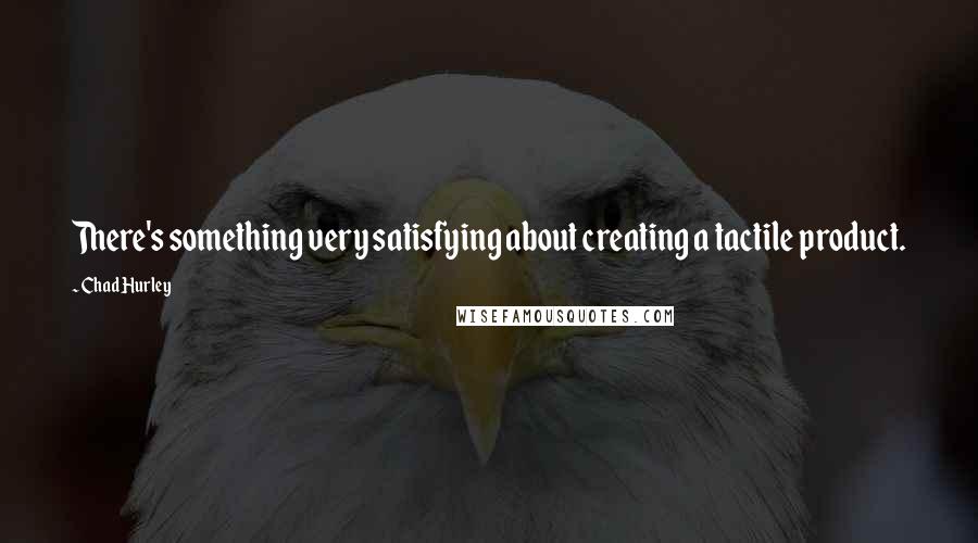 Chad Hurley Quotes: There's something very satisfying about creating a tactile product.