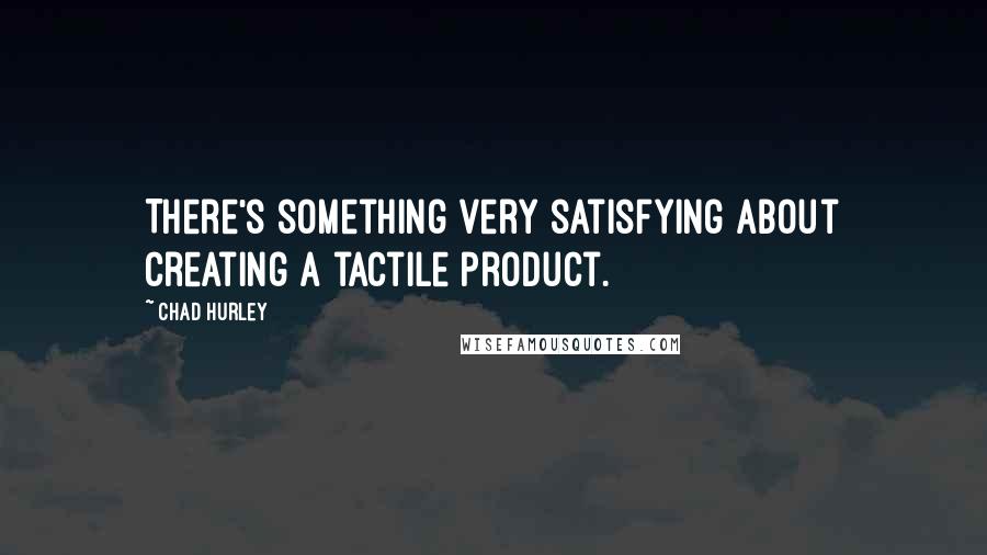 Chad Hurley Quotes: There's something very satisfying about creating a tactile product.