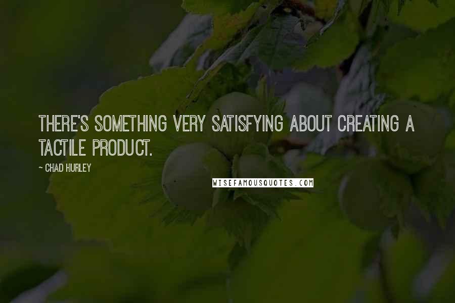 Chad Hurley Quotes: There's something very satisfying about creating a tactile product.