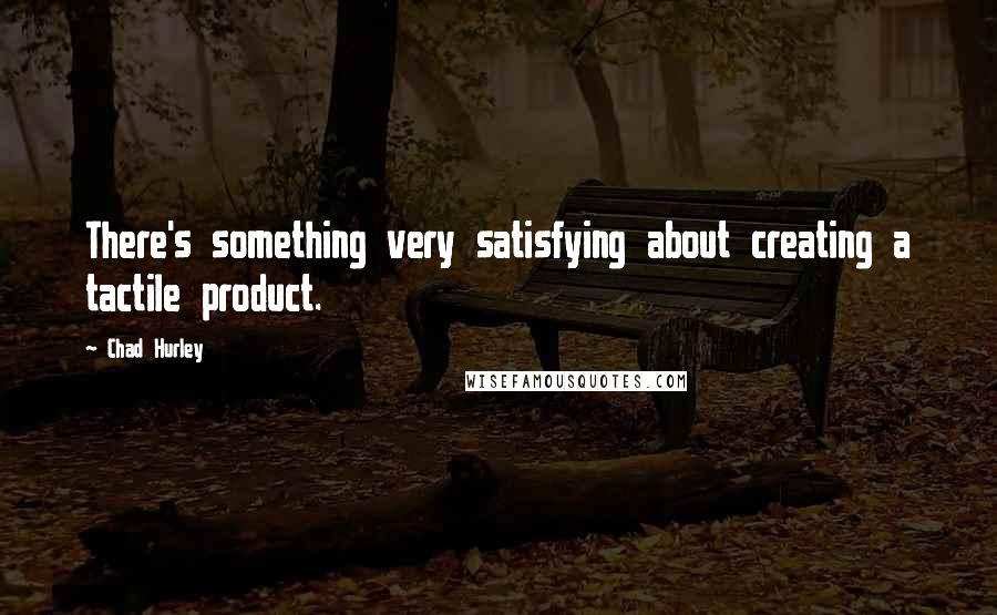 Chad Hurley Quotes: There's something very satisfying about creating a tactile product.