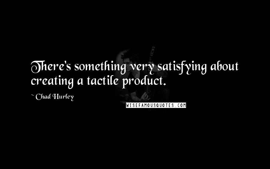 Chad Hurley Quotes: There's something very satisfying about creating a tactile product.