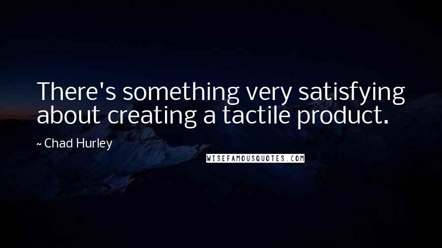 Chad Hurley Quotes: There's something very satisfying about creating a tactile product.