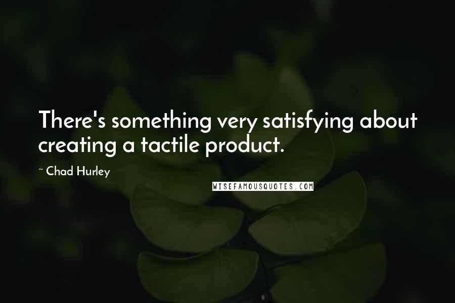 Chad Hurley Quotes: There's something very satisfying about creating a tactile product.