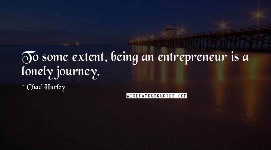 Chad Hurley Quotes: To some extent, being an entrepreneur is a lonely journey.