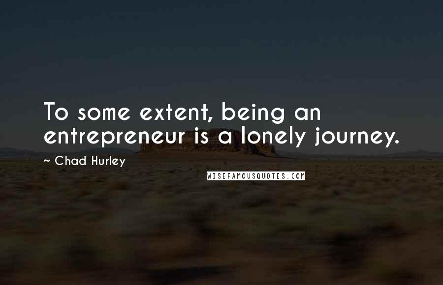 Chad Hurley Quotes: To some extent, being an entrepreneur is a lonely journey.