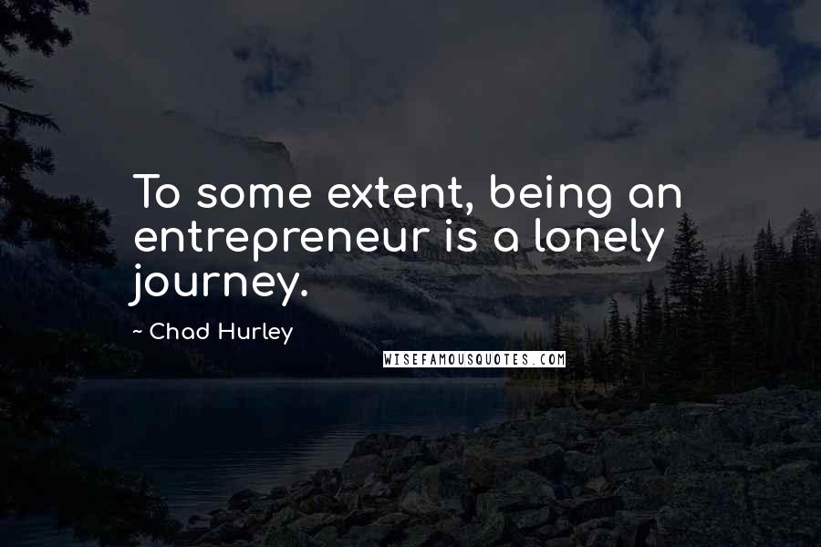 Chad Hurley Quotes: To some extent, being an entrepreneur is a lonely journey.