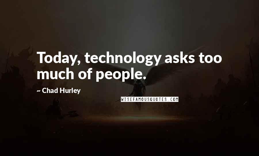 Chad Hurley Quotes: Today, technology asks too much of people.