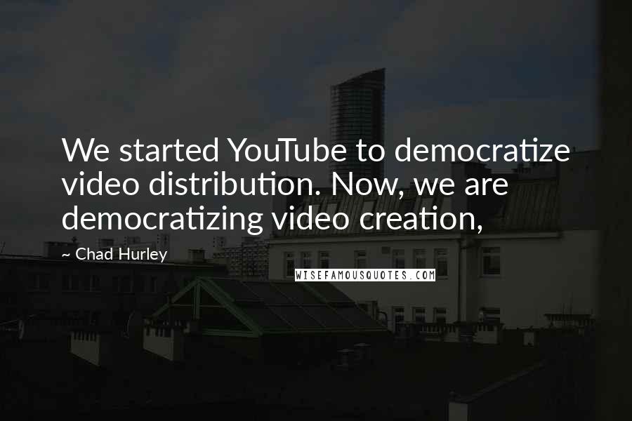 Chad Hurley Quotes: We started YouTube to democratize video distribution. Now, we are democratizing video creation,