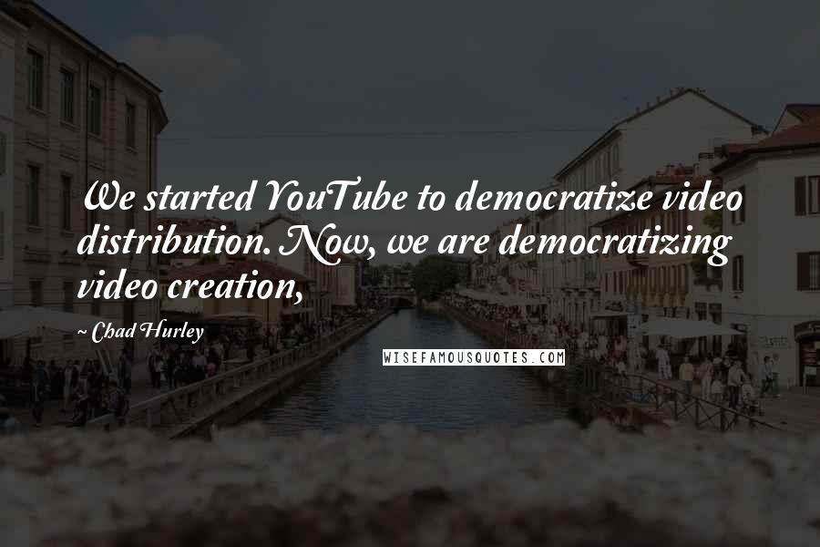 Chad Hurley Quotes: We started YouTube to democratize video distribution. Now, we are democratizing video creation,