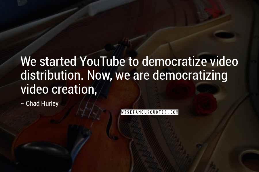 Chad Hurley Quotes: We started YouTube to democratize video distribution. Now, we are democratizing video creation,