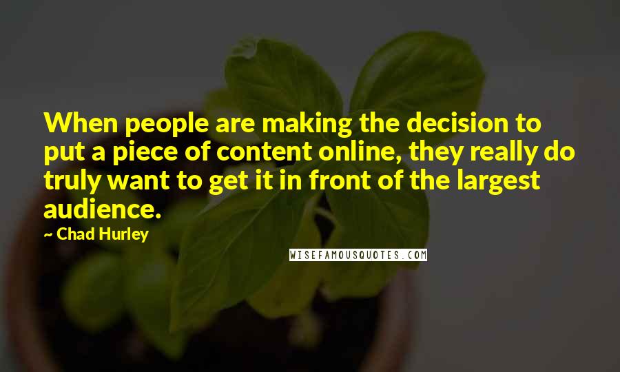 Chad Hurley Quotes: When people are making the decision to put a piece of content online, they really do truly want to get it in front of the largest audience.