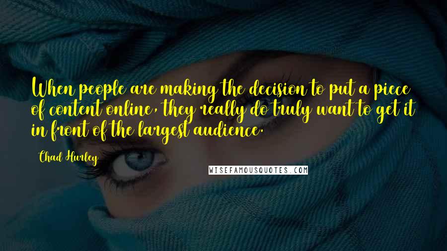 Chad Hurley Quotes: When people are making the decision to put a piece of content online, they really do truly want to get it in front of the largest audience.