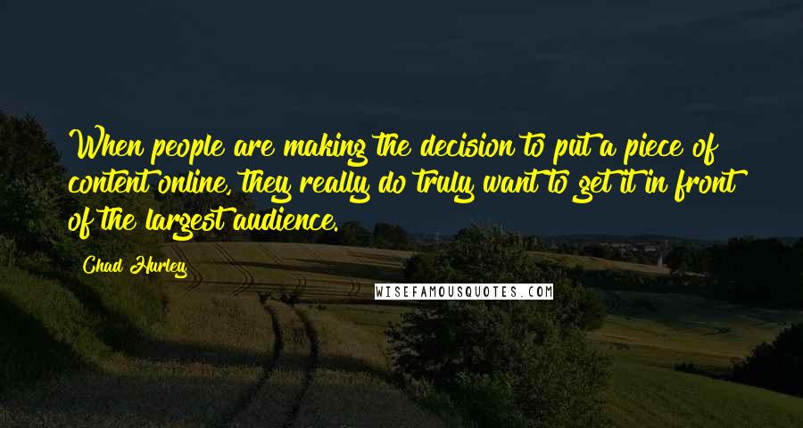 Chad Hurley Quotes: When people are making the decision to put a piece of content online, they really do truly want to get it in front of the largest audience.