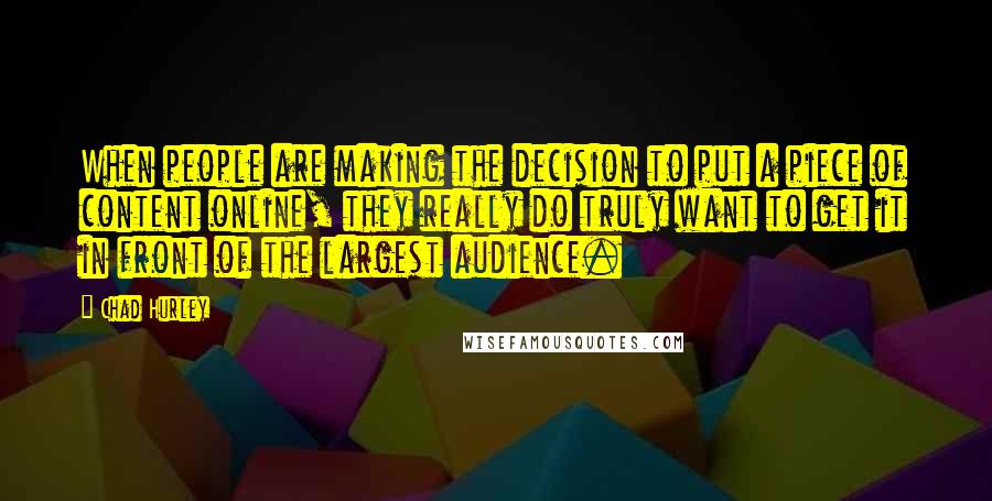 Chad Hurley Quotes: When people are making the decision to put a piece of content online, they really do truly want to get it in front of the largest audience.