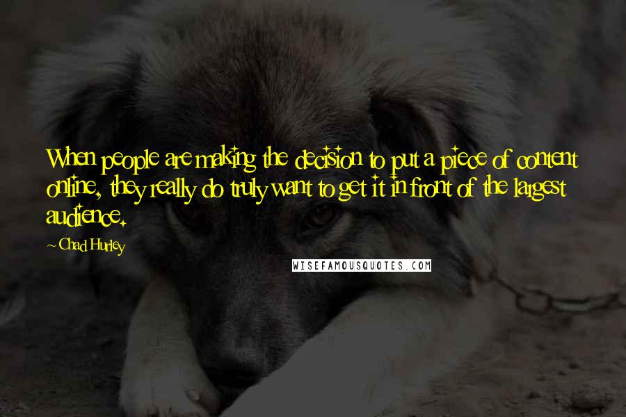 Chad Hurley Quotes: When people are making the decision to put a piece of content online, they really do truly want to get it in front of the largest audience.