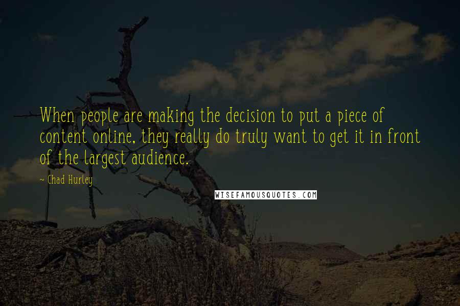 Chad Hurley Quotes: When people are making the decision to put a piece of content online, they really do truly want to get it in front of the largest audience.