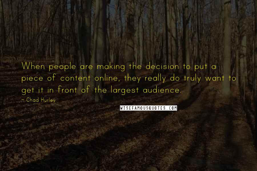 Chad Hurley Quotes: When people are making the decision to put a piece of content online, they really do truly want to get it in front of the largest audience.