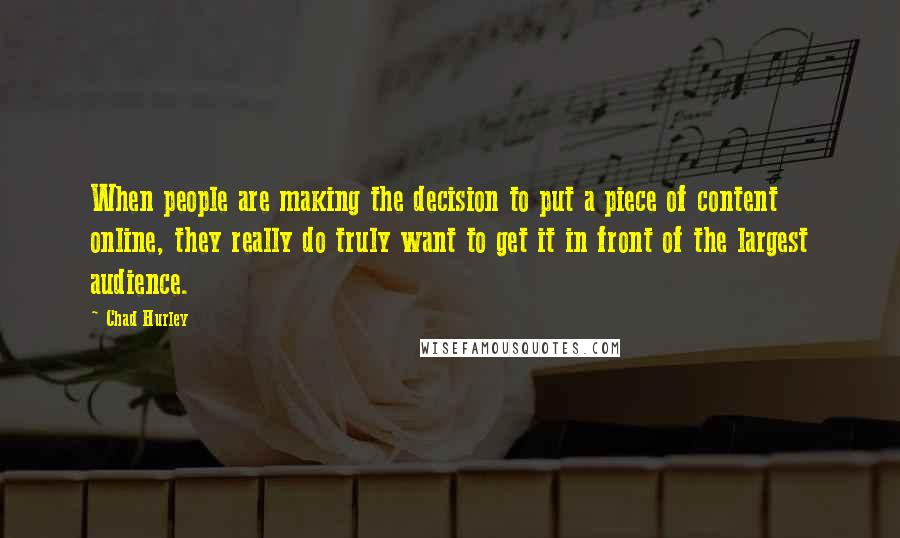 Chad Hurley Quotes: When people are making the decision to put a piece of content online, they really do truly want to get it in front of the largest audience.