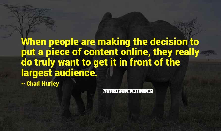 Chad Hurley Quotes: When people are making the decision to put a piece of content online, they really do truly want to get it in front of the largest audience.
