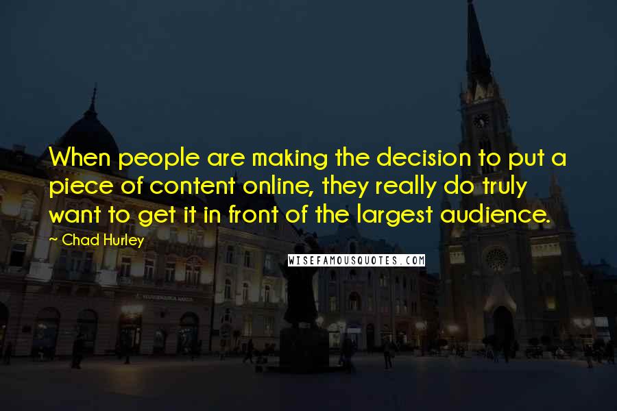 Chad Hurley Quotes: When people are making the decision to put a piece of content online, they really do truly want to get it in front of the largest audience.