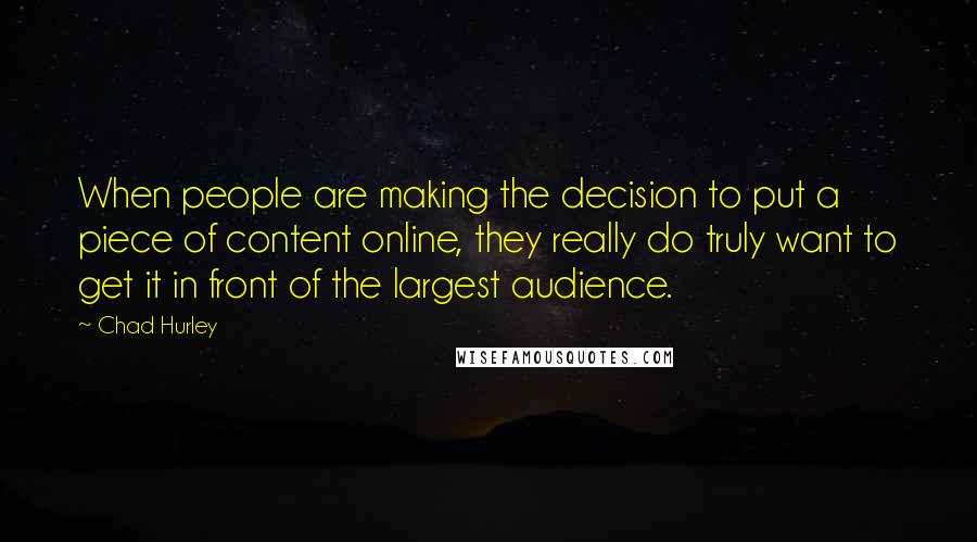 Chad Hurley Quotes: When people are making the decision to put a piece of content online, they really do truly want to get it in front of the largest audience.