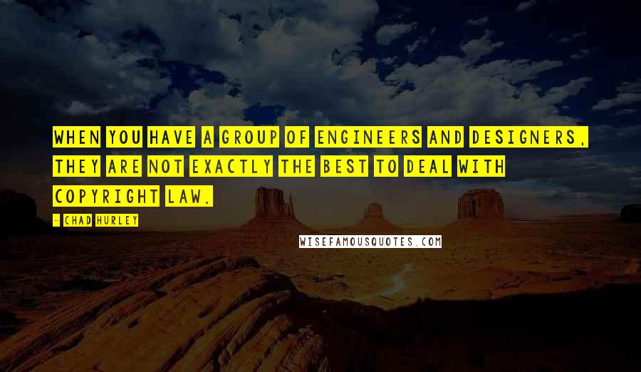 Chad Hurley Quotes: When you have a group of engineers and designers, they are not exactly the best to deal with copyright law.