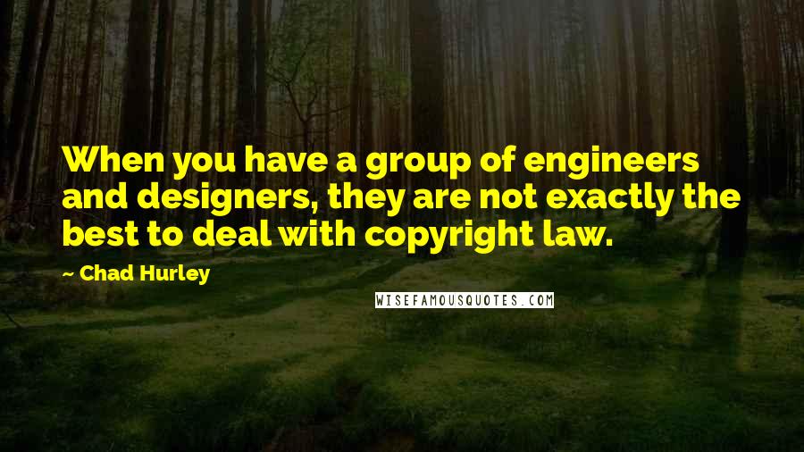 Chad Hurley Quotes: When you have a group of engineers and designers, they are not exactly the best to deal with copyright law.