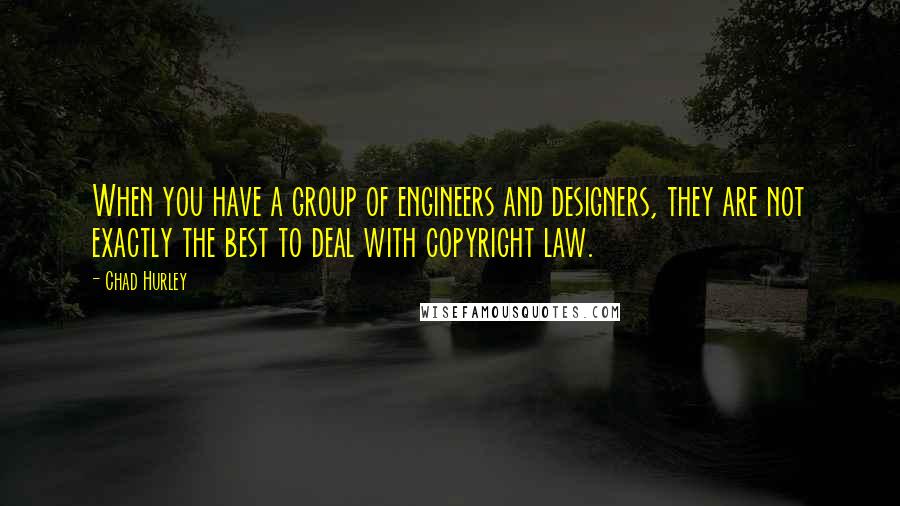 Chad Hurley Quotes: When you have a group of engineers and designers, they are not exactly the best to deal with copyright law.